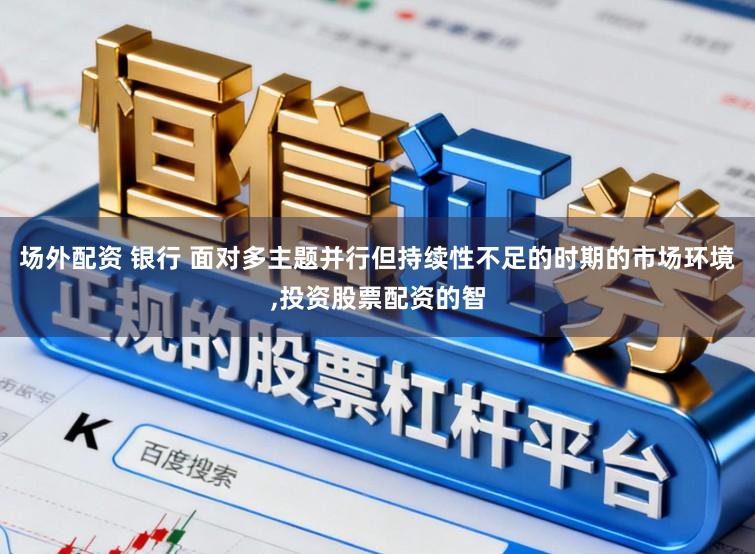 场外配资 银行 面对多主题并行但持续性不足的时期的市场环境，投资股票配资的智