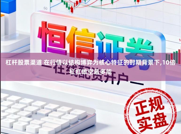 杠杆股票渠道 在行情以结构博弈为核心特征的时期背景下，10倍杠杠做空最多能