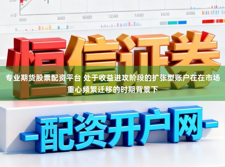 专业期货股票配资平台 处于收益进攻阶段的扩张型账户在在市场重心频繁迁移的时期背景下