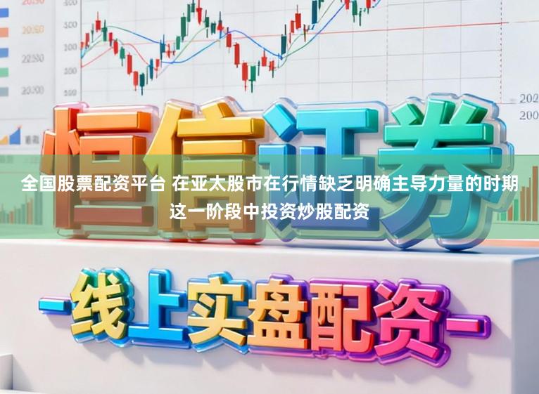 全国股票配资平台 在亚太股市在行情缺乏明确主导力量的时期这一阶段中投资炒股配资