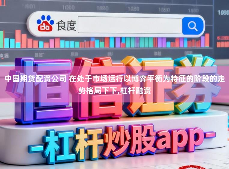中国期货配资公司 在处于市场运行以博弈平衡为特征的阶段的走势格局下下，杠杆融资