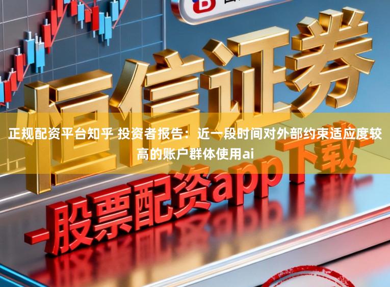 正规配资平台知乎 投资者报告：近一段时间对外部约束适应度较高的账户群体使用ai