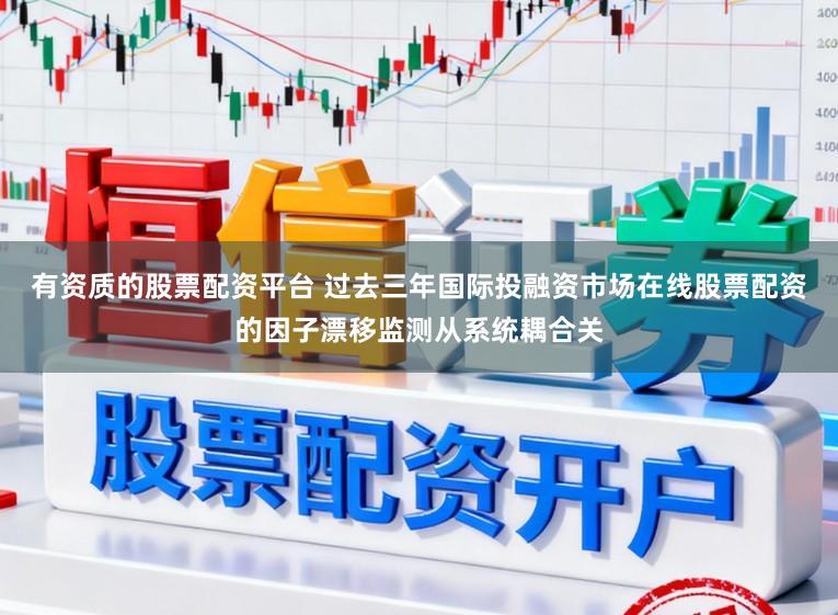 有资质的股票配资平台 过去三年国际投融资市场在线股票配资的因子漂移监测从系统耦合关