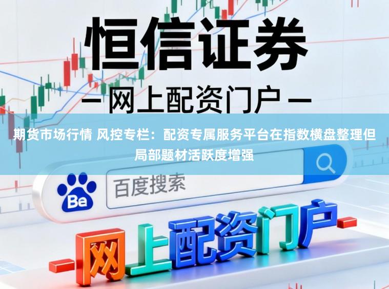 期货市场行情 风控专栏：配资专属服务平台在指数横盘整理但局部题材活跃度增强