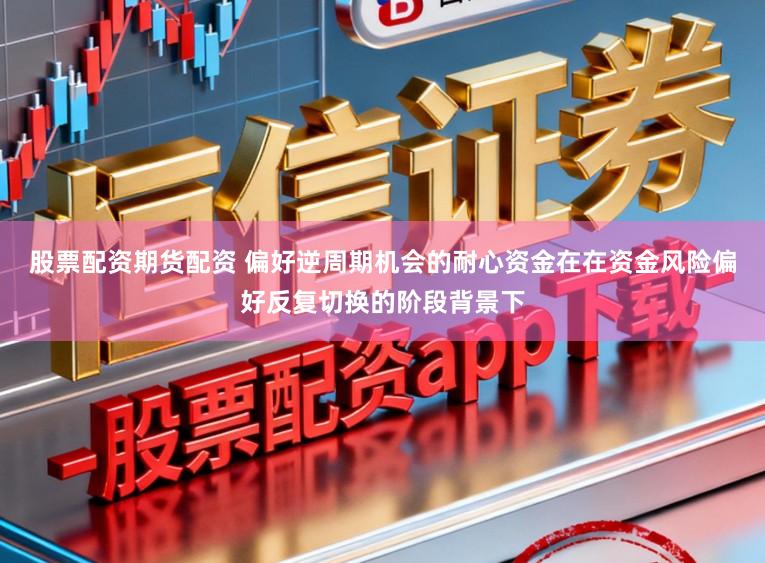 股票配资期货配资 偏好逆周期机会的耐心资金在在资金风险偏好反复切换的阶段背景下