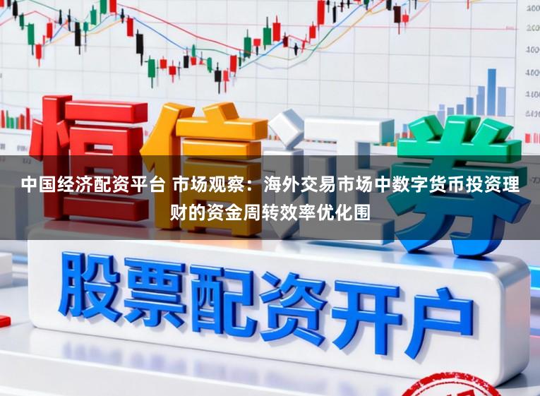 中国经济配资平台 市场观察：海外交易市场中数字货币投资理财的资金周转效率优化围