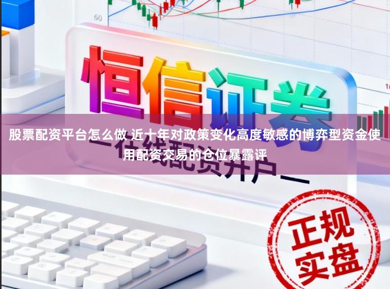 股票配资平台怎么做 近十年对政策变化高度敏感的博弈型资金使用配资交易的仓位暴露评
