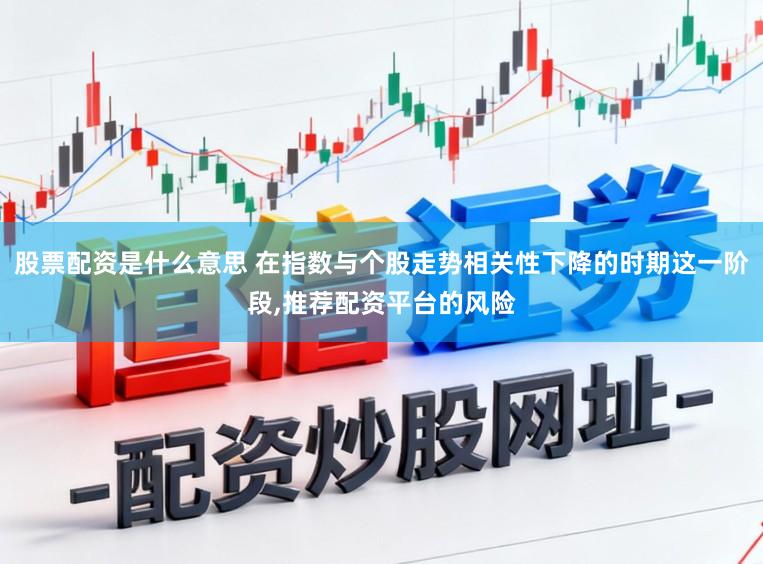 股票配资是什么意思 在指数与个股走势相关性下降的时期这一阶段，推荐配资平台的风险