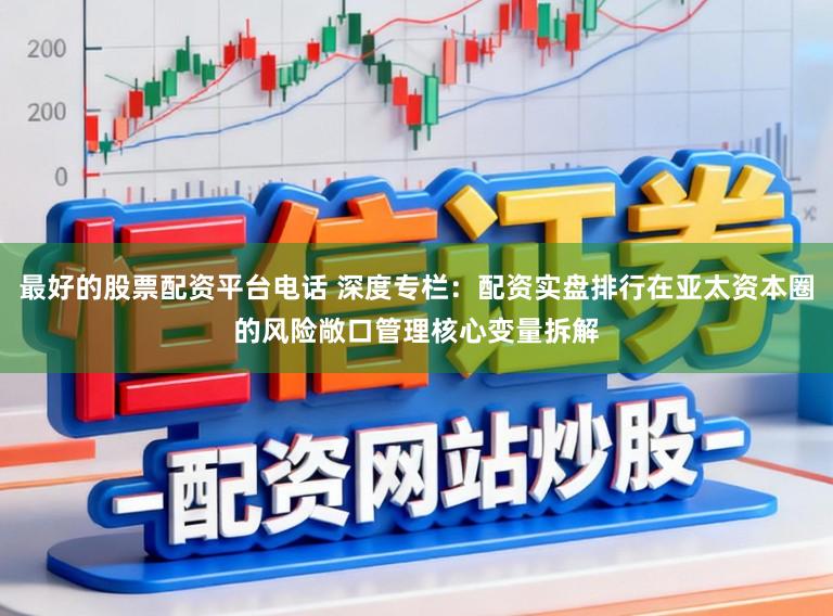 最好的股票配资平台电话 深度专栏：配资实盘排行在亚太资本圈的风险敞口管理核心变量拆解