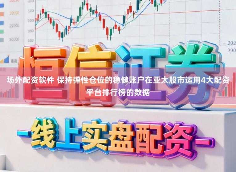 场外配资软件 保持弹性仓位的稳健账户在亚太股市运用4大配资平台排行榜的数据