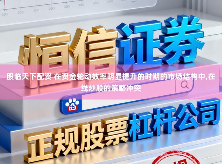 股临天下配资 在资金轮动效率明显提升的时期的市场结构中，在线炒股的策略冲突