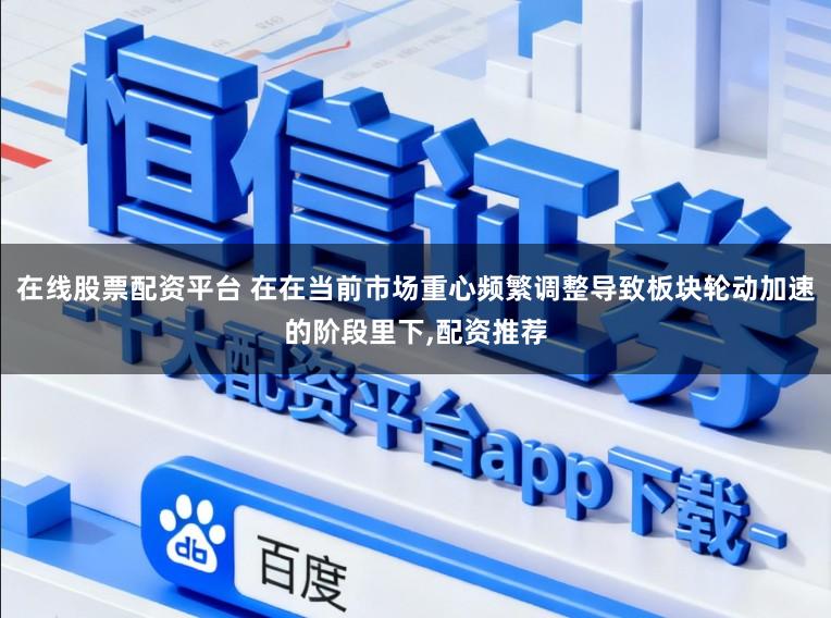 在线股票配资平台 在在当前市场重心频繁调整导致板块轮动加速的阶段里下，配资推荐