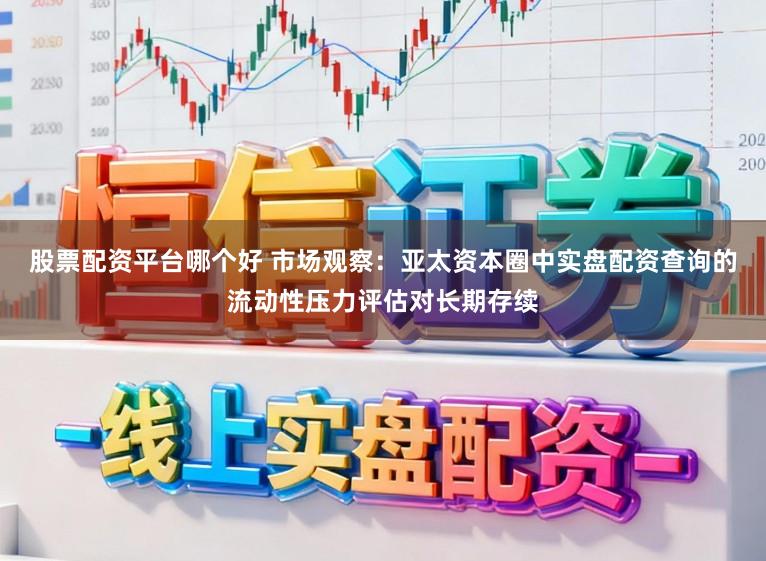 股票配资平台哪个好 市场观察：亚太资本圈中实盘配资查询的流动性压力评估对长期存续