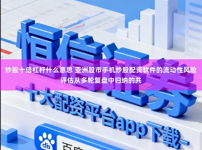 炒股十倍杠杆什么意思 亚洲股市手机炒股配资软件的流动性风险评估从多轮复盘中归纳的共