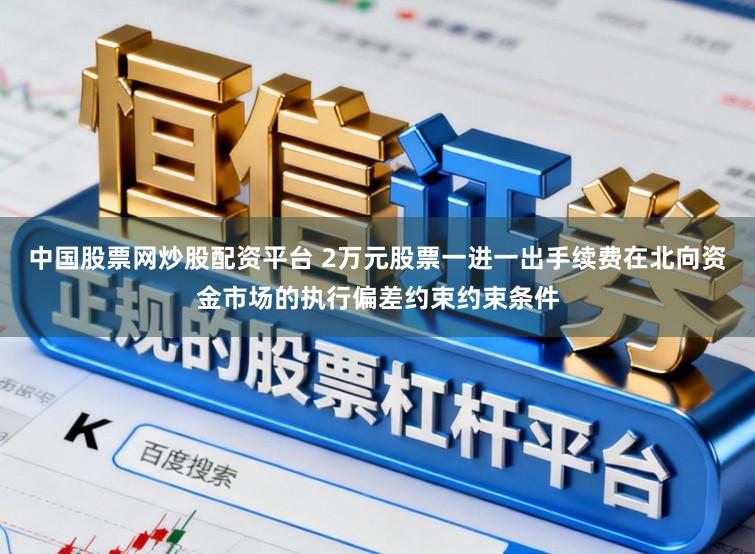 中国股票网炒股配资平台 2万元股票一进一出手续费在北向资金市场的执行偏差约束约束条件