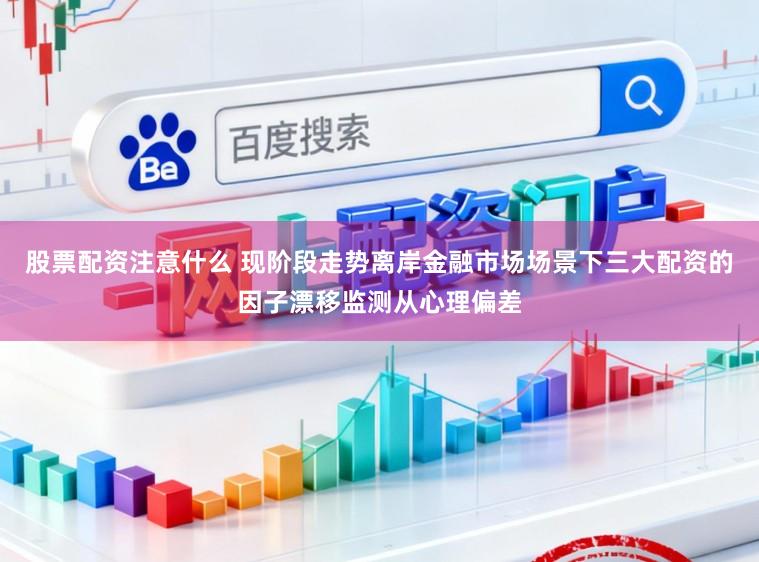 股票配资注意什么 现阶段走势离岸金融市场场景下三大配资的因子漂移监测从心理偏差
