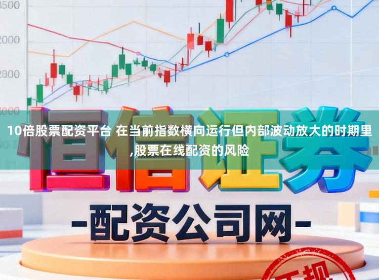 10倍股票配资平台 在当前指数横向运行但内部波动放大的时期里，股票在线配资的风险