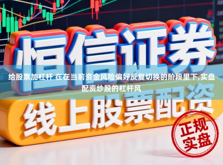 给股票加杠杆 在在当前资金风险偏好反复切换的阶段里下，实盘配资炒股的杠杆风