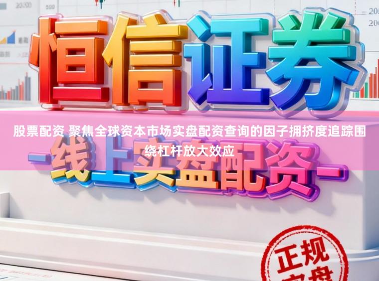 股票配资 聚焦全球资本市场实盘配资查询的因子拥挤度追踪围绕杠杆放大效应
