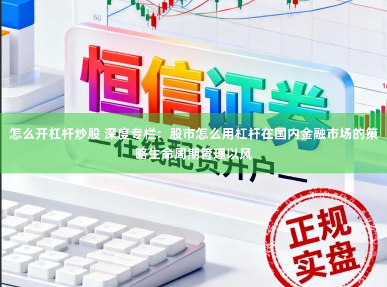 怎么开杠杆炒股 深度专栏：股市怎么用杠杆在国内金融市场的策略生命周期管理以风