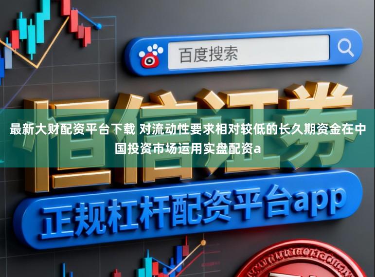 最新大财配资平台下载 对流动性要求相对较低的长久期资金在中国投资市场运用实盘配资a