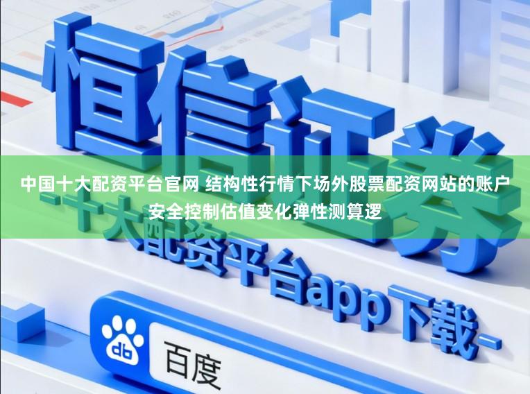 中国十大配资平台官网 结构性行情下场外股票配资网站的账户安全控制估值变化弹性测算逻