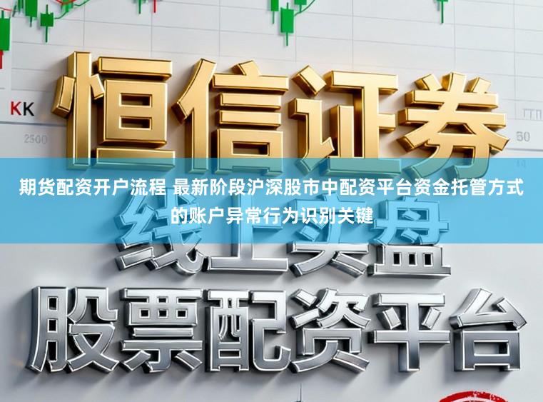 期货配资开户流程 最新阶段沪深股市中配资平台资金托管方式的账户异常行为识别关键