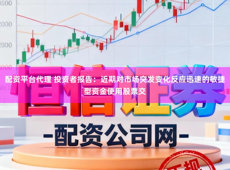 配资平台代理 投资者报告：近期对市场突发变化反应迅速的敏捷型资金使用股票交