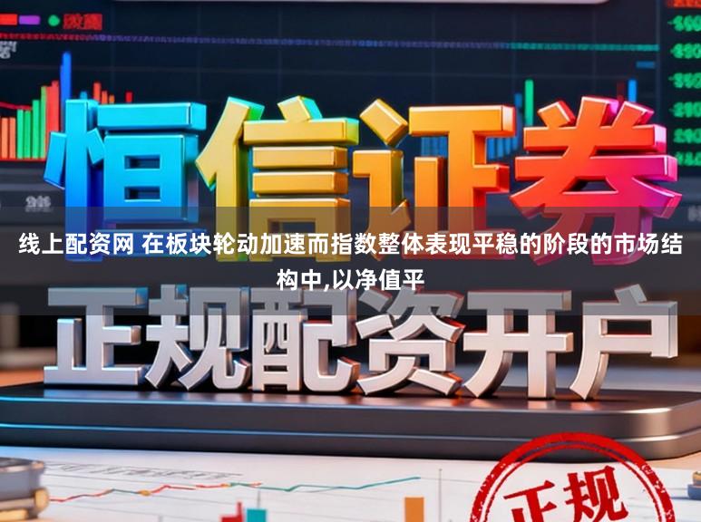 线上配资网 在板块轮动加速而指数整体表现平稳的阶段的市场结构中,以净值平