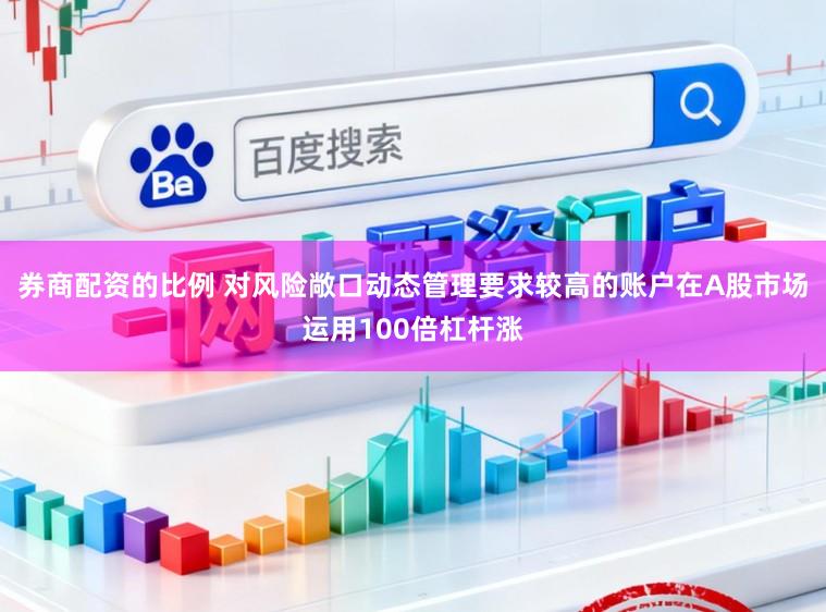券商配资的比例 对风险敞口动态管理要求较高的账户在A股市场运用100倍杠杆涨