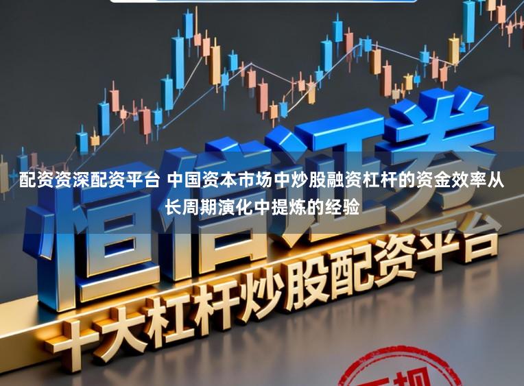 配资资深配资平台 中国资本市场中炒股融资杠杆的资金效率从长周期演化中提炼的经验