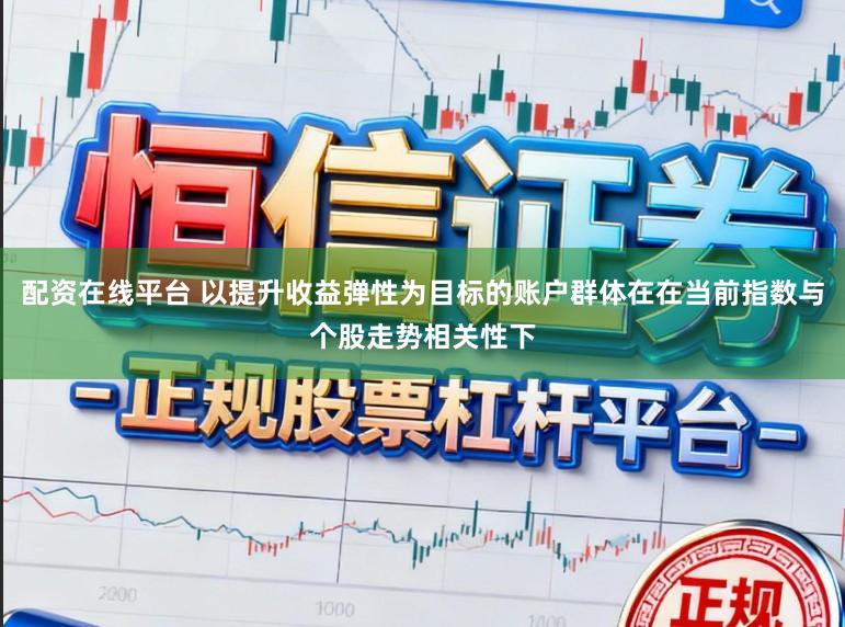 配资在线平台 以提升收益弹性为目标的账户群体在在当前指数与个股走势相关性下