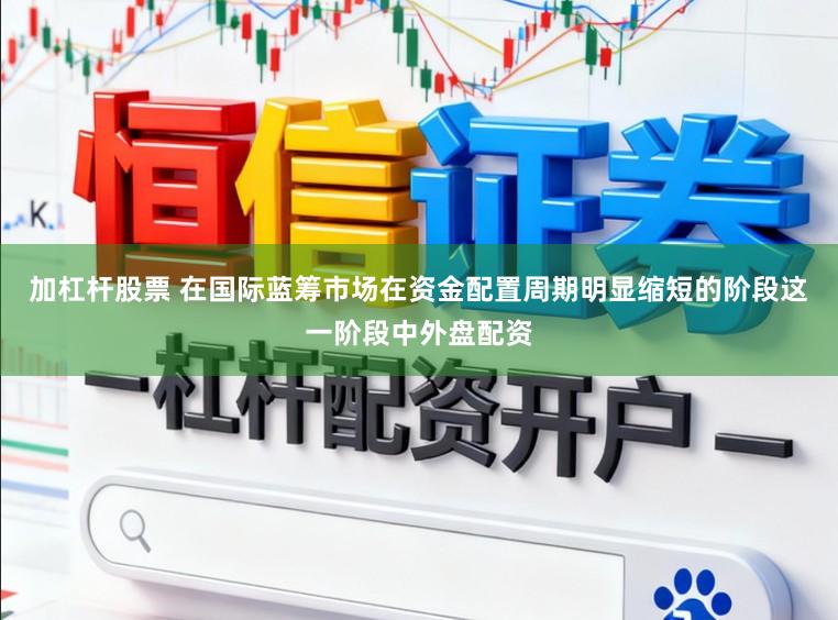 加杠杆股票 在国际蓝筹市场在资金配置周期明显缩短的阶段这一阶段中外盘配资