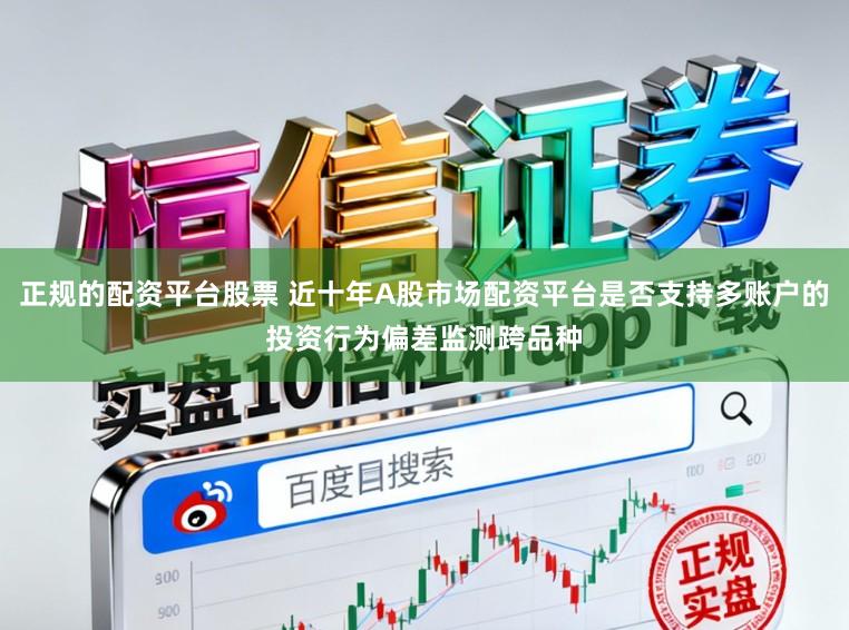 正规的配资平台股票 近十年A股市场配资平台是否支持多账户的投资行为偏差监测跨品种