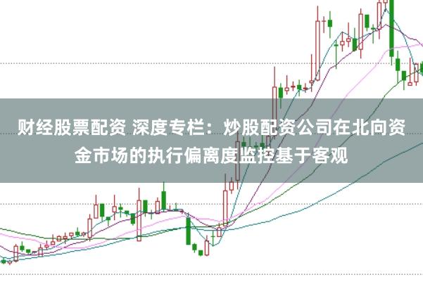 财经股票配资 深度专栏：炒股配资公司在北向资金市场的执行偏离度监控基于客观