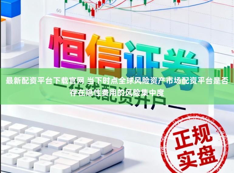 最新配资平台下载官网 当下时点全球风险资产市场配资平台是否存在隐性费用的风险集中度
