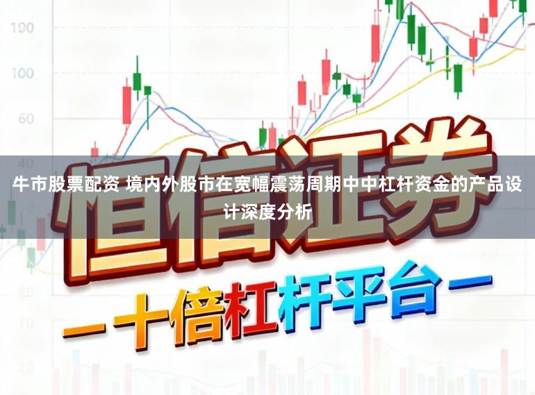 牛市股票配资 境内外股市在宽幅震荡周期中中杠杆资金的产品设计深度分析