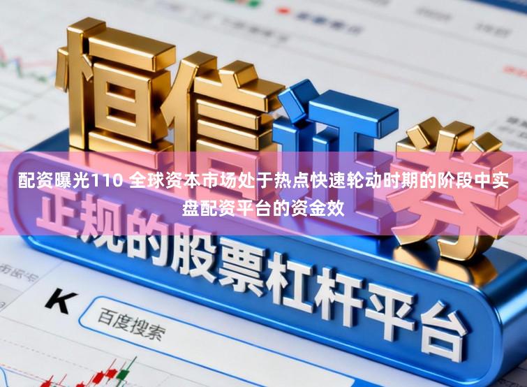 配资曝光110 全球资本市场处于热点快速轮动时期的阶段中实盘配资平台的资金效
