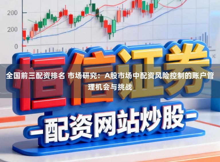 全国前三配资排名 市场研究：A股市场中配资风险控制的账户管理机会与挑战