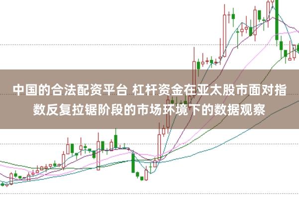 中国的合法配资平台 杠杆资金在亚太股市面对指数反复拉锯阶段的市场环境下的数据观察