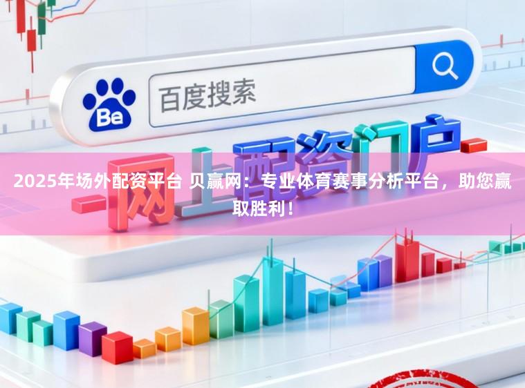 2025年场外配资平台 贝赢网：专业体育赛事分析平台，助您赢取胜利！