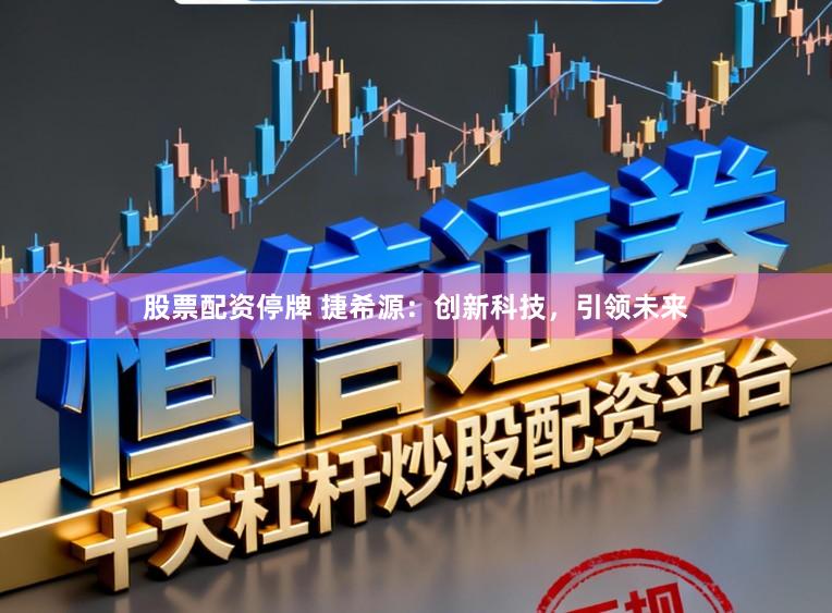 股票配资停牌 捷希源：创新科技，引领未来