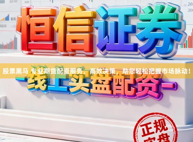 股票黑马 专业期货配资服务，高效决策，助您轻松把握市场脉动！