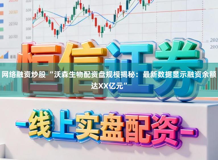 网络融资炒股 “沃森生物配资盘规模揭秘：最新数据显示融资余额达XX亿元”