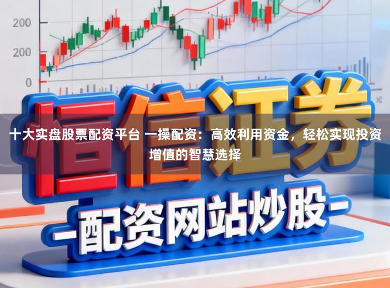 十大实盘股票配资平台 一操配资：高效利用资金，轻松实现投资增值的智慧选择