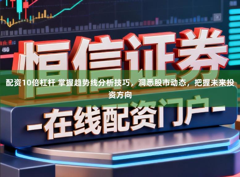 配资10倍杠杆 掌握趋势线分析技巧，洞悉股市动态，把握未来投资方向