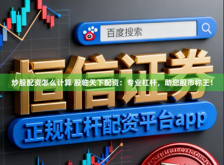炒股配资怎么计算 股临天下配资:专业杠杆,助您股市称王!