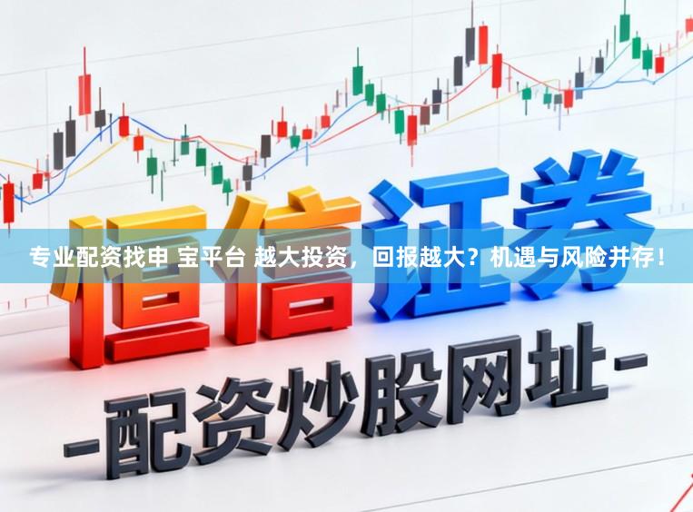 专业配资找申 宝平台 越大投资，回报越大？机遇与风险并存！