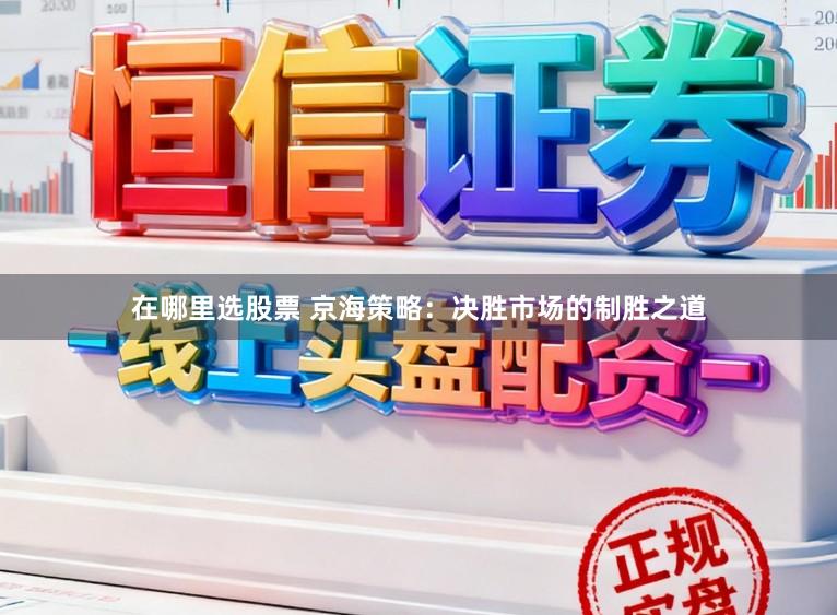 在哪里选股票 京海策略：决胜市场的制胜之道