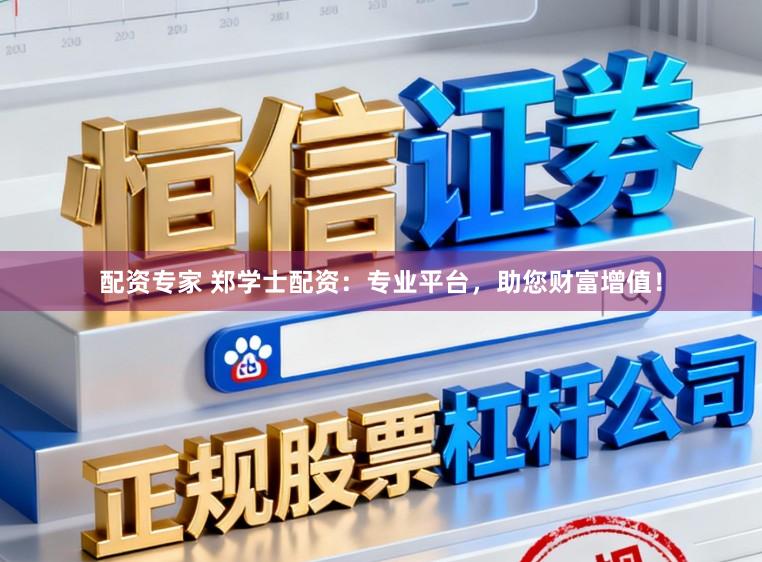 配资专家 郑学士配资：专业平台，助您财富增值！